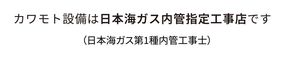 カワモト設備は日本海ガス内管指定工事店です（日本海ガス第１種内管工事士）
